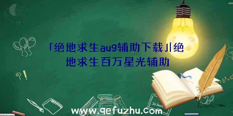 「绝地求生aug辅助下载」|绝地求生百万星光辅助